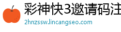 彩神快3邀请码注册_一分快3最稳平台大全邀请码_10分排列3靠谱平台app_365体育滚球_别人充值让你帮投注